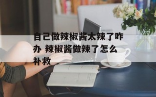 自己做辣椒酱太辣了咋办 辣椒酱做辣了怎么补救