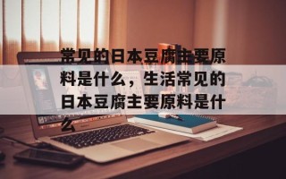 常见的日本豆腐主要原料是什么，生活常见的日本豆腐主要原料是什么