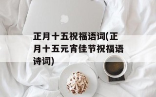 正月十五祝福语词(正月十五元宵佳节祝福语诗词)