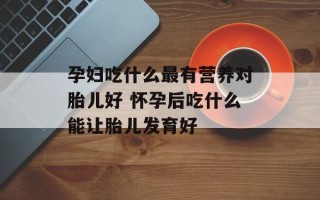 孕妇吃什么最有营养对胎儿好 怀孕后吃什么能让胎儿发育好