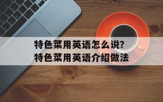 特色菜用英语怎么说？特色菜用英语介绍做法