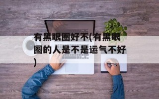 有黑眼圈好不(有黑眼圈的人是不是运气不好)