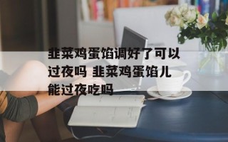 韭菜鸡蛋馅调好了可以过夜吗 韭菜鸡蛋馅儿能过夜吃吗