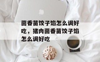 茴香苗饺子馅怎么调好吃，猪肉茴香苗饺子馅怎么调好吃