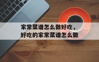 家常菜谱怎么做好吃，好吃的家常菜谱怎么做