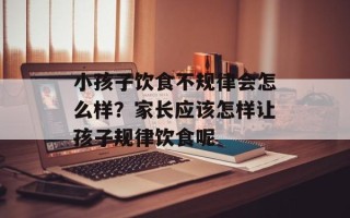 小孩子饮食不规律会怎么样？家长应该怎样让孩子规律饮食呢
