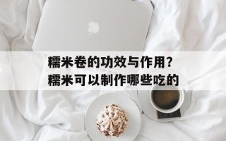 糯米卷的功效与作用？糯米可以制作哪些吃的