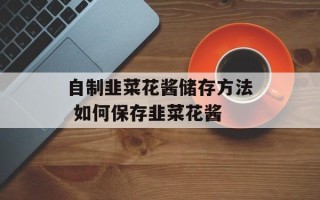 自制韭菜花酱储存方法 如何保存韭菜花酱