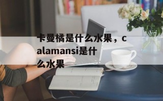 卡曼橘是什么水果，calamansi是什么水果