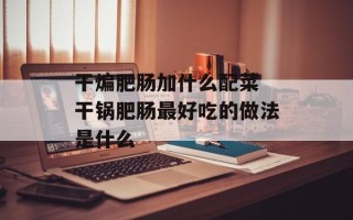 干煸肥肠加什么配菜 干锅肥肠最好吃的做法是什么