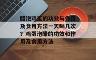 醋泡鸡蛋的功效与作用及食用方法一天喝几次？鸡蛋泡醋的功效和作用及食用方法