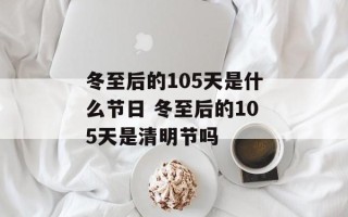 冬至后的105天是什么节日 冬至后的105天是清明节吗