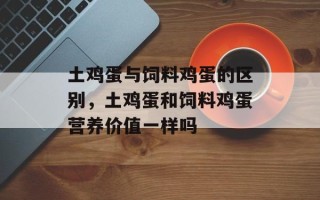 土鸡蛋与饲料鸡蛋的区别，土鸡蛋和饲料鸡蛋营养价值一样吗