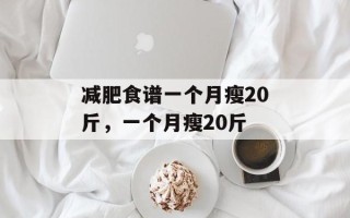 减肥食谱一个月瘦20斤，一个月瘦20斤