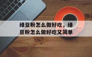 绿豆粉怎么做好吃，绿豆粉怎么做好吃又简单