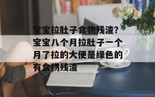 宝宝拉肚子食物残渣？宝宝八个月拉肚子一个月了拉的大便是绿色的有食物残渣