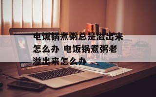 电饭锅煮粥总是溢出来怎么办 电饭锅煮粥老溢出来怎么办