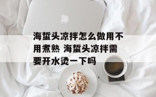 海蜇头凉拌怎么做用不用煮熟 海蜇头凉拌需要开水烫一下吗
