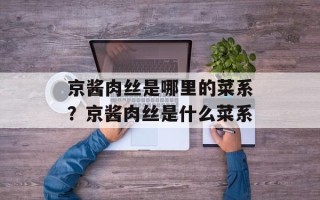 京酱肉丝是哪里的菜系？京酱肉丝是什么菜系