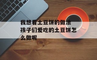 我想看土豆饼的做法 孩子们爱吃的土豆饼怎么做呢