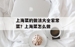 上海菜的做法大全家常菜？上海菜怎么做