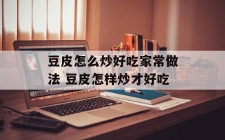 豆皮怎么炒好吃家常做法 豆皮怎样炒才好吃