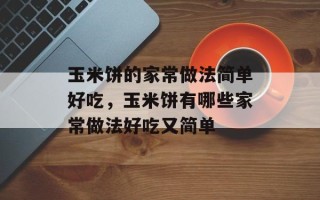 玉米饼的家常做法简单好吃，玉米饼有哪些家常做法好吃又简单
