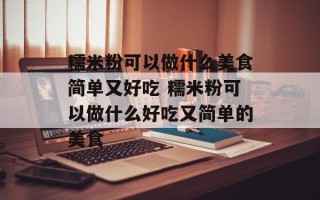 糯米粉可以做什么美食简单又好吃 糯米粉可以做什么好吃又简单的美食
