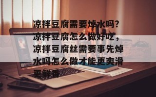 凉拌豆腐需要焯水吗？凉拌豆腐怎么做好吃，凉拌豆腐丝需要事先焯水吗怎么做才能更爽滑更鲜香