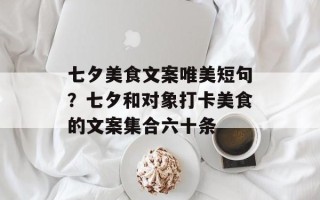 七夕美食文案唯美短句？七夕和对象打卡美食的文案集合六十条