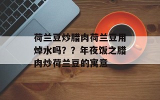 荷兰豆炒腊肉荷兰豆用焯水吗？？年夜饭之腊肉炒荷兰豆的寓意