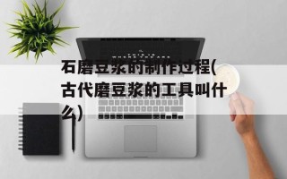 石磨豆浆的制作过程(古代磨豆浆的工具叫什么)
