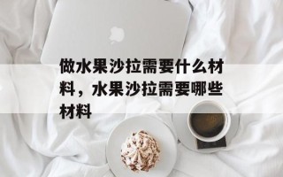 做水果沙拉需要什么材料，水果沙拉需要哪些材料