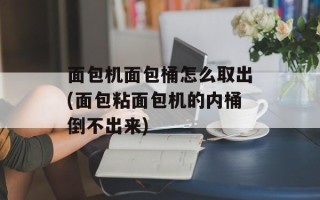 面包机面包桶怎么取出(面包粘面包机的内桶倒不出来)