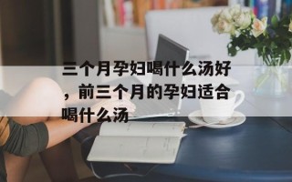 三个月孕妇喝什么汤好，前三个月的孕妇适合喝什么汤