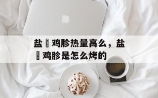 盐焗鸡胗热量高么，盐焗鸡胗是怎么烤的