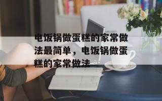 电饭锅做蛋糕的家常做法最简单，电饭锅做蛋糕的家常做法