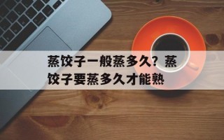 蒸饺子一般蒸多久？蒸饺子要蒸多久才能熟