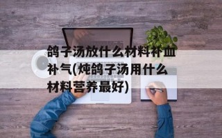 鸽子汤放什么材料补血补气(炖鸽子汤用什么材料营养最好)