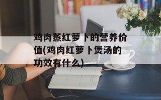 鸡肉蒸红萝卜的营养价值(鸡肉红萝卜煲汤的功效有什么)