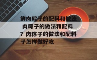 鲜肉粽子的配料和做法 肉粽子的做法和配料？肉粽子的做法和配料子怎样做好吃