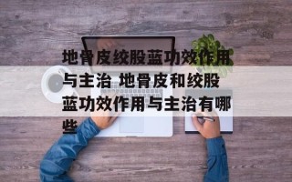 地骨皮绞股蓝功效作用与主治 地骨皮和绞股蓝功效作用与主治有哪些