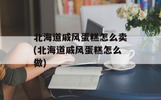 北海道戚风蛋糕怎么卖(北海道戚风蛋糕怎么做)