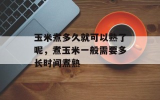 玉米煮多久就可以熟了呢，煮玉米一般需要多长时间煮熟