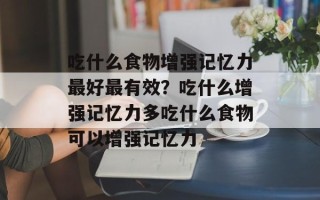 吃什么食物增强记忆力最好最有效？吃什么增强记忆力多吃什么食物可以增强记忆力