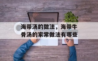 海带汤的做法，海带牛骨汤的家常做法有哪些