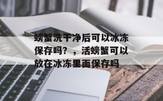 螃蟹洗干净后可以冰冻保存吗？，活螃蟹可以放在冰冻里面保存吗