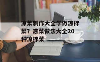 凉菜制作大全学做凉拌菜？凉菜做法大全20种凉拌菜