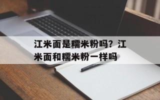 江米面是糯米粉吗？江米面和糯米粉一样吗