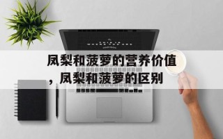 凤梨和菠萝的营养价值，凤梨和菠萝的区别
